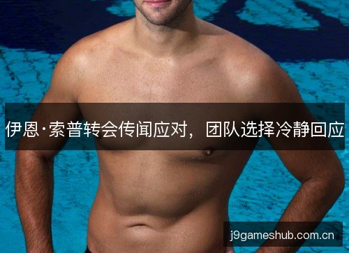 伊恩·索普转会传闻应对，团队选择冷静回应